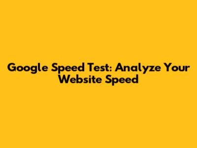 Google Speed Test: Analyze Your Website Speed