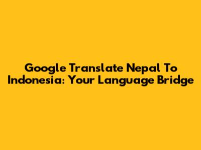 Google Translate Nepal To Indonesia: Your Language Bridge