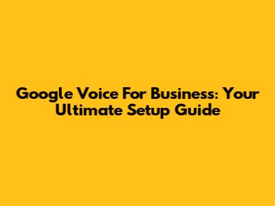 Google Voice For Business: Your Ultimate Setup Guide