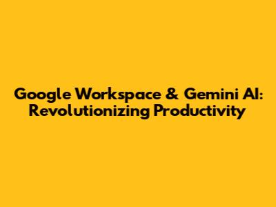 Google Workspace & Gemini AI: Revolutionizing Productivity