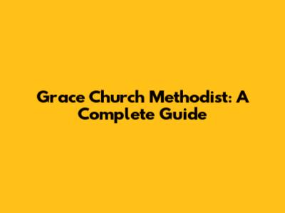 Grace Church Methodist: A Complete Guide