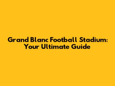 Grand Blanc Football Stadium: Your Ultimate Guide