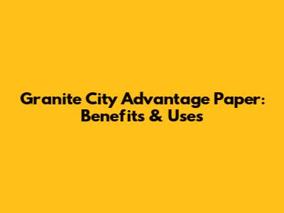 Granite City Advantage Paper: Benefits & Uses