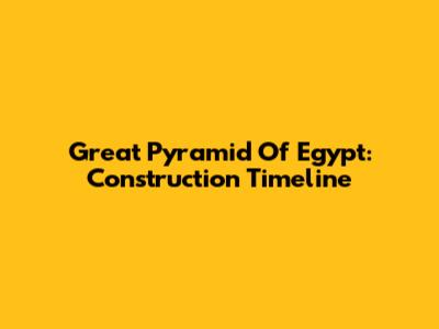 Great Pyramid Of Egypt: Construction Timeline