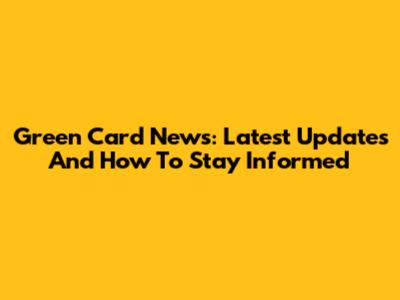 Green Card News: Latest Updates And How To Stay Informed