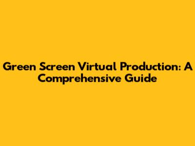 Green Screen Virtual Production: A Comprehensive Guide
