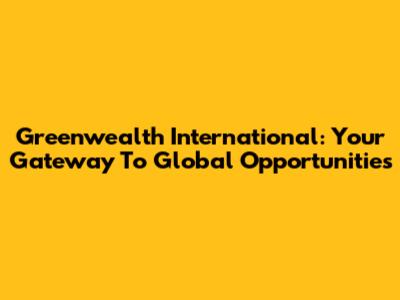 Greenwealth International: Your Gateway To Global Opportunities