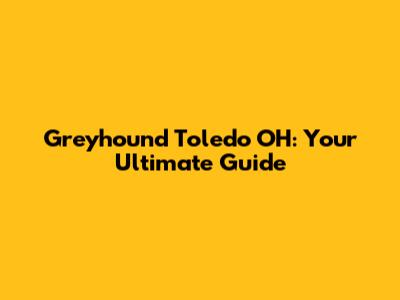 Greyhound Toledo OH: Your Ultimate Guide