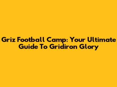 Griz Football Camp: Your Ultimate Guide To Gridiron Glory