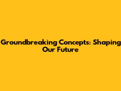 Groundbreaking Concepts: Shaping Our Future
