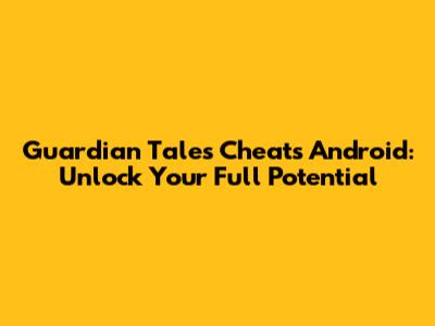 Guardian Tales Cheats Android: Unlock Your Full Potential