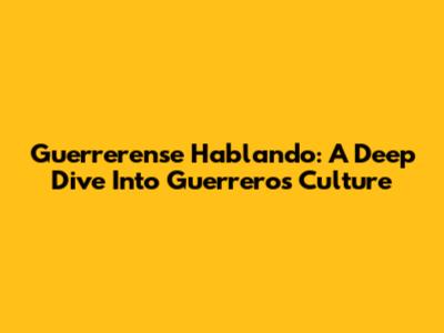Guerrerense Hablando: A Deep Dive Into Guerrero's Culture