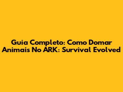 Guia Completo: Como Domar Animais No ARK: Survival Evolved