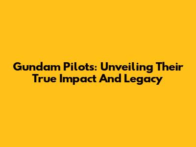 Gundam Pilots: Unveiling Their True Impact And Legacy