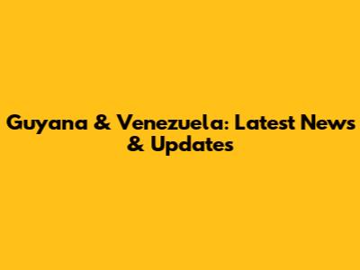 Guyana & Venezuela: Latest News & Updates