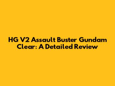 HG V2 Assault Buster Gundam Clear: A Detailed Review