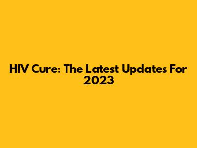 HIV Cure: The Latest Updates For 2023