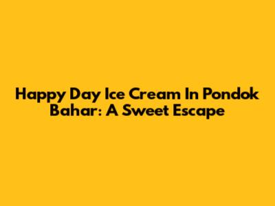 Happy Day Ice Cream In Pondok Bahar: A Sweet Escape