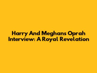 Harry And Meghan's Oprah Interview: A Royal Revelation