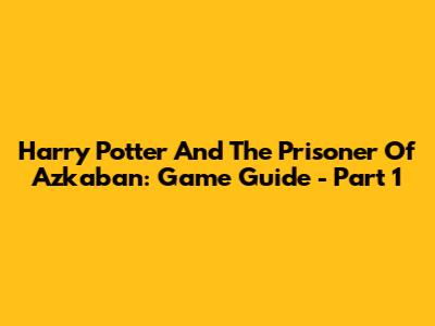 Harry Potter And The Prisoner Of Azkaban: Game Guide - Part 1