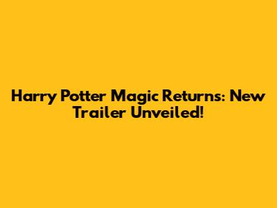 Harry Potter Magic Returns: New Trailer Unveiled!