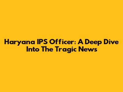 Haryana IPS Officer: A Deep Dive Into The Tragic News