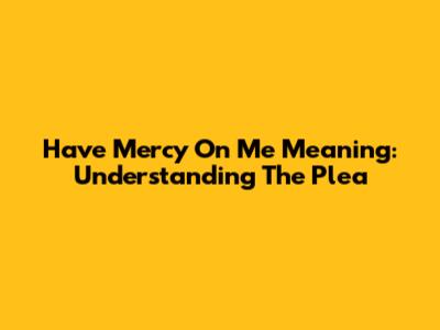 Have Mercy On Me Meaning: Understanding The Plea