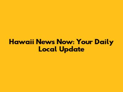 Hawaii News Now: Your Daily Local Update