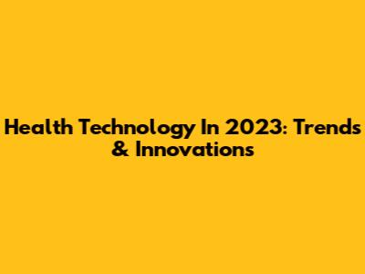Health Technology In 2023: Trends & Innovations