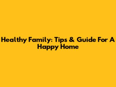 Healthy Family: Tips & Guide For A Happy Home