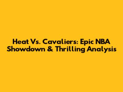 Heat Vs. Cavaliers: Epic NBA Showdown & Thrilling Analysis