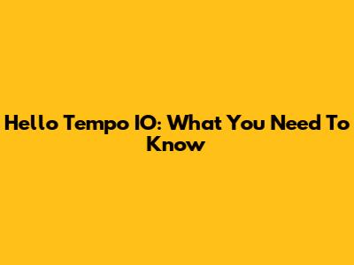 Hello Tempo IO: What You Need To Know