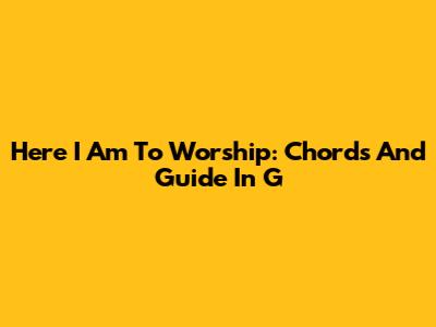 Here I Am To Worship: Chords And Guide In G