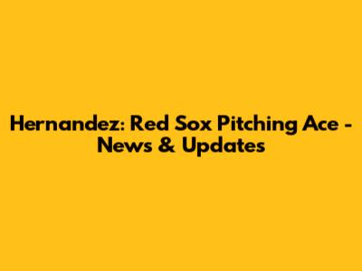 Hernandez: Red Sox Pitching Ace - News & Updates