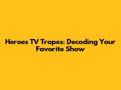 Heroes TV Tropes: Decoding Your Favorite Show
