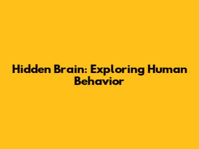 Hidden Brain: Exploring Human Behavior