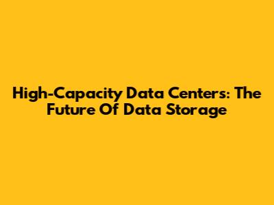 High-Capacity Data Centers: The Future Of Data Storage