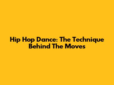 Hip Hop Dance: The Technique Behind The Moves