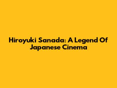 Hiroyuki Sanada: A Legend Of Japanese Cinema