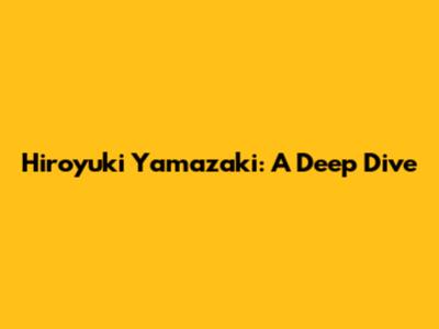 Hiroyuki Yamazaki: A Deep Dive