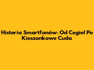 Historia Smartfonów: Od Cegieł Po Kieszonkowe Cuda