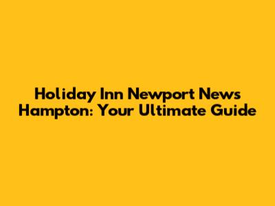 Holiday Inn Newport News Hampton: Your Ultimate Guide