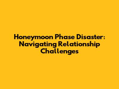 Honeymoon Phase Disaster: Navigating Relationship Challenges