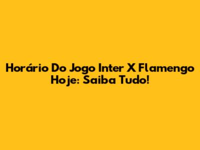 Horário Do Jogo Inter X Flamengo Hoje: Saiba Tudo!