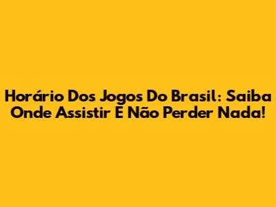 Horário Dos Jogos Do Brasil: Saiba Onde Assistir E Não Perder Nada!