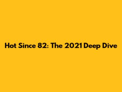 Hot Since 82: The 2021 Deep Dive