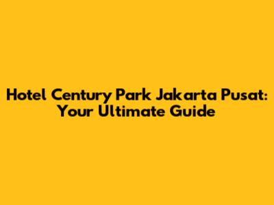 Hotel Century Park Jakarta Pusat: Your Ultimate Guide