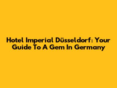 Hotel Imperial Düsseldorf: Your Guide To A Gem In Germany