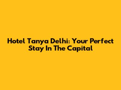 Hotel Tanya Delhi: Your Perfect Stay In The Capital