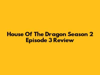 House Of The Dragon Season 2 Episode 3 Review